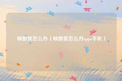 帧数低怎么办（帧数低怎么办oppo手机）