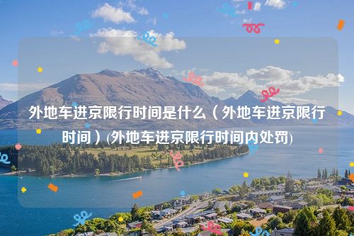外地车进京限行时间是什么（外地车进京限行时间）(外地车进京限行时间内处罚)