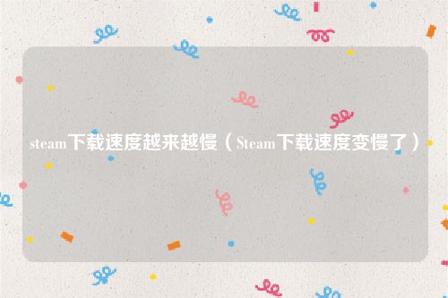 steam下载速度越来越慢（Steam下载速度变慢了）