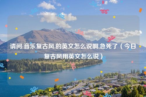 请问:音乐复古风.的英文怎么说啊,急死了（今日复古风用英文怎么说）