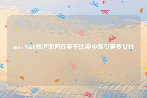 Susie Wolff知道如何在赛车比赛中吸引更多女性
