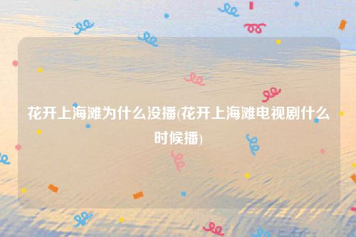 花开上海滩为什么没播(花开上海滩电视剧什么时候播)