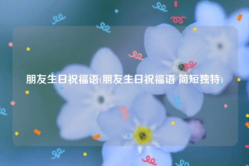 朋友生日祝福语(朋友生日祝福语 简短独特)