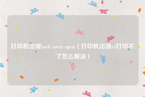 打印机出现back cover open（打印机出现e3打印不了怎么解决）