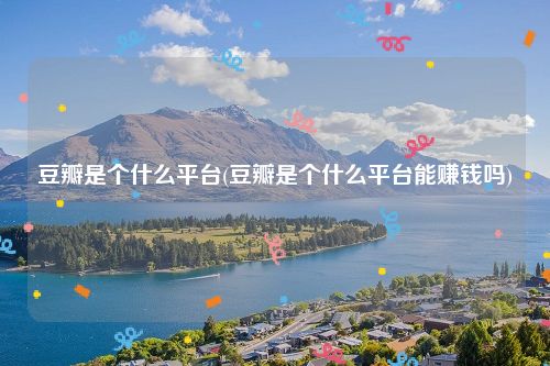 豆瓣是个什么平台(豆瓣是个什么平台能赚钱吗)