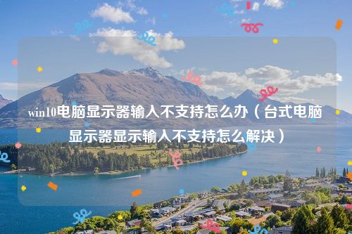 win10电脑显示器输入不支持怎么办（台式电脑显示器显示输入不支持怎么解决）