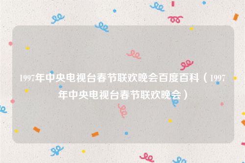 1997年中央电视台春节联欢晚会百度百科（1997年中央电视台春节联欢晚会）