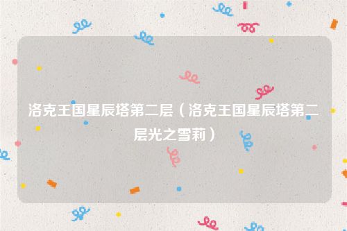 洛克王国星辰塔第二层（洛克王国星辰塔第二层光之雪莉）