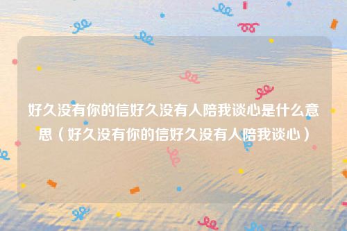 好久没有你的信好久没有人陪我谈心是什么意思（好久没有你的信好久没有人陪我谈心）