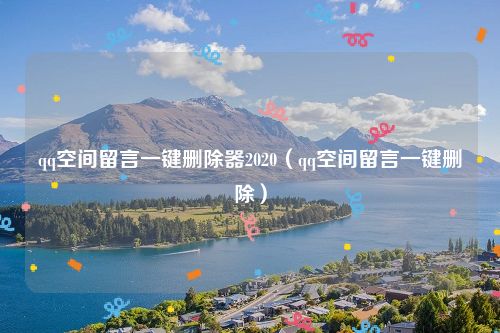 qq空间留言一键删除器2020（qq空间留言一键删除）