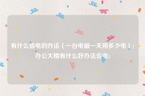 有什么省电的办法（一台电脑一天用多少电）(办公大楼有什么好办法省电)