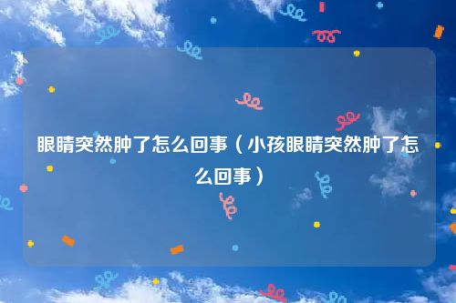 眼睛突然肿了怎么回事（小孩眼睛突然肿了怎么回事）