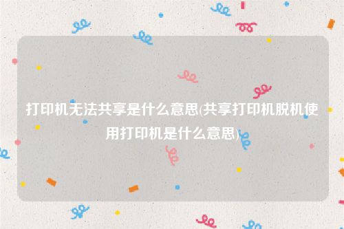 打印机无法共享是什么意思(共享打印机脱机使用打印机是什么意思)