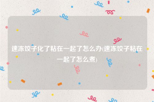 速冻饺子化了粘在一起了怎么办(速冻饺子粘在一起了怎么煮)