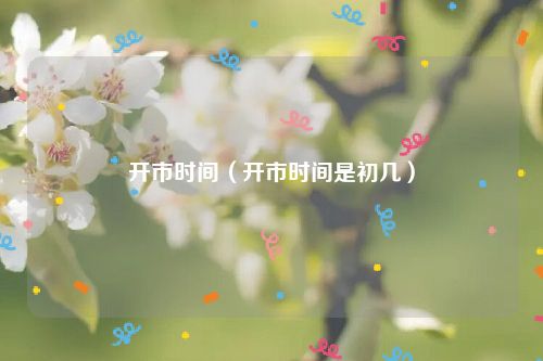 开市时间（开市时间是初几）