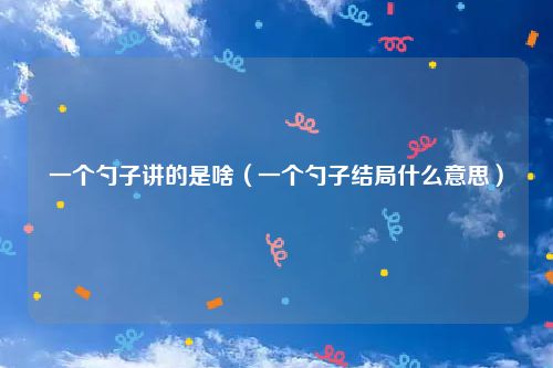 一个勺子讲的是啥（一个勺子结局什么意思）