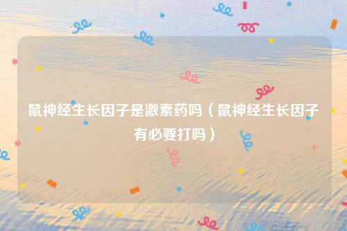鼠神经生长因子是激素药吗（鼠神经生长因子有必要打吗）