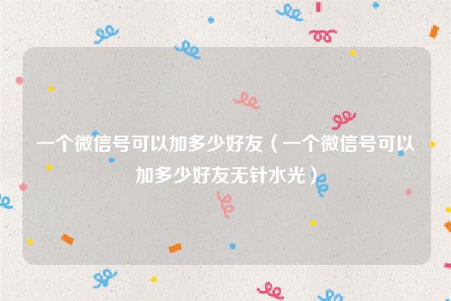 一个微信号可以加多少好友（一个微信号可以加多少好友无针水光）