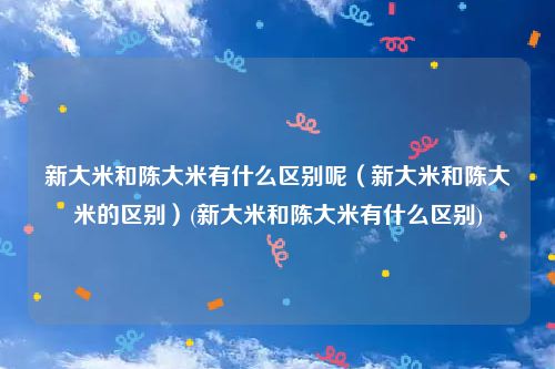 新大米和陈大米有什么区别呢（新大米和陈大米的区别）(新大米和陈大米有什么区别)