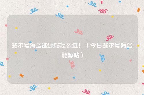 赛尔号海盗能源站怎么进！（今日赛尔号海盗能源站）