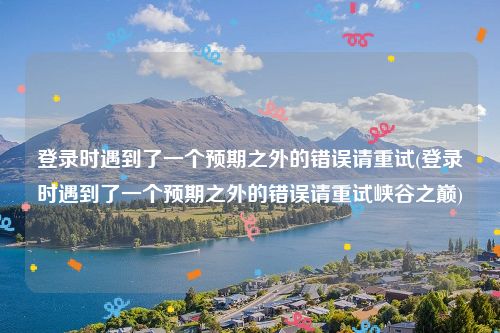登录时遇到了一个预期之外的错误请重试(登录时遇到了一个预期之外的错误请重试峡谷之巅)