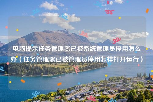 电脑提示任务管理器已被系统管理员停用怎么办（任务管理器已被管理员停用怎样打开运行）