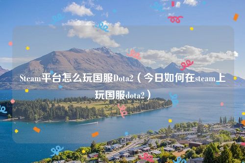 Steam平台怎么玩国服Dota2（今日如何在steam上玩国服dota2）