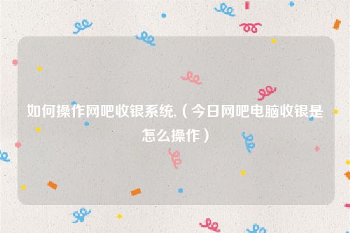 如何操作网吧收银系统,（今日网吧电脑收银是怎么操作）