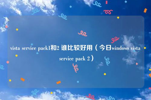 vista service pack1和2 谁比较好用（今日windows vista service pack 2）