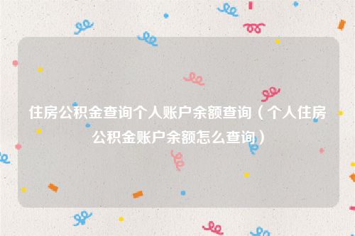 住房公积金查询个人账户余额查询（个人住房公积金账户余额怎么查询）