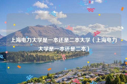 上海电力大学是一本还是二本大学（上海电力大学是一本还是二本）