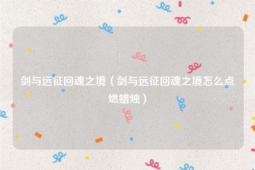 剑与远征回魂之境（剑与远征回魂之境怎么点燃蜡烛）