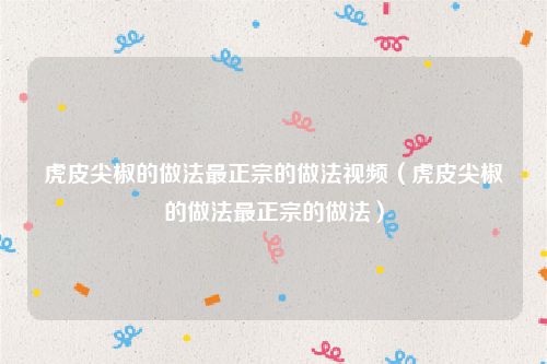 虎皮尖椒的做法最正宗的做法视频（虎皮尖椒的做法最正宗的做法）
