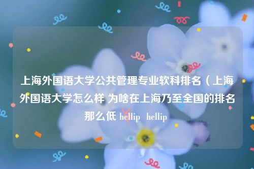 上海外国语大学公共管理专业软科排名（上海外国语大学怎么样 为啥在上海乃至全国的排名那么低 hellip  hellip 