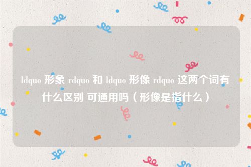 ldquo 形象 rdquo 和 ldquo 形像 rdquo 这两个词有什么区别 可通用吗（形像是指什么）