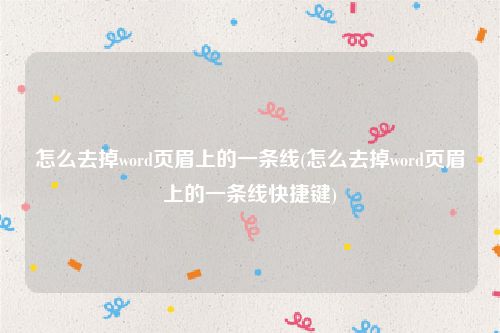 怎么去掉word页眉上的一条线(怎么去掉word页眉上的一条线快捷键)