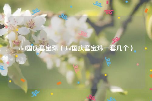 dnf国庆套宝珠（dnf国庆套宝珠一套几个）