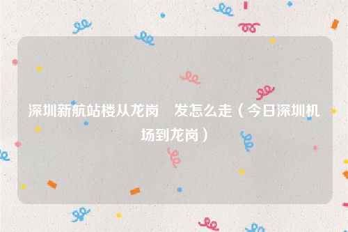 深圳新航站楼从龙岗岀发怎么走（今日深圳机场到龙岗）