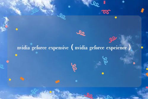 nvidia geforce expensive（nvidia geforce expeience）