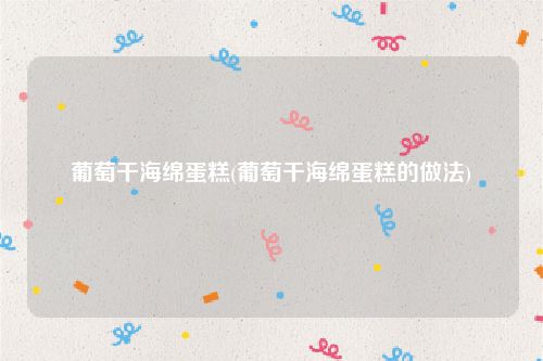 葡萄干海绵蛋糕(葡萄干海绵蛋糕的做法)