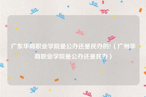 广东华商职业学院是公办还是民办的?（广州华商职业学院是公办还是民办）