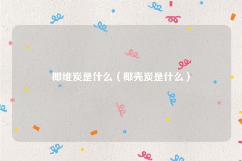 椰维炭是什么（椰壳炭是什么）