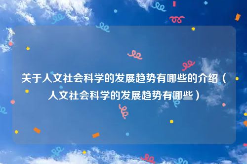 关于人文社会科学的发展趋势有哪些的介绍（人文社会科学的发展趋势有哪些）