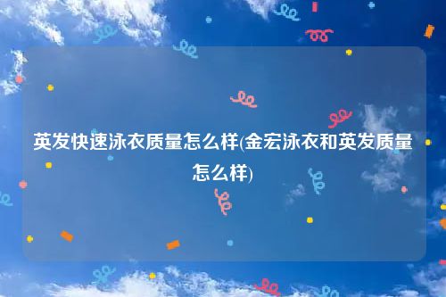 英发快速泳衣质量怎么样(金宏泳衣和英发质量怎么样)