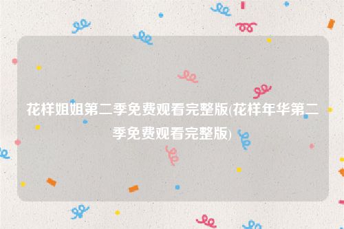 花样姐姐第二季免费观看完整版(花样年华第二季免费观看完整版)