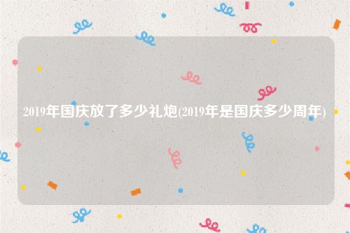 2019年国庆放了多少礼炮(2019年是国庆多少周年)