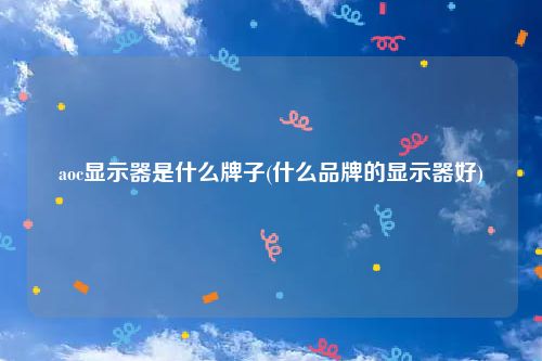 aoc显示器是什么牌子(什么品牌的显示器好)