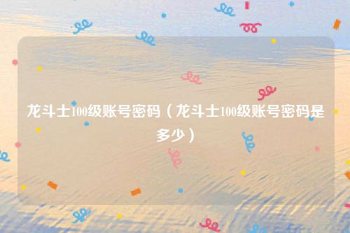 龙斗士100级账号密码（龙斗士100级账号密码是多少）