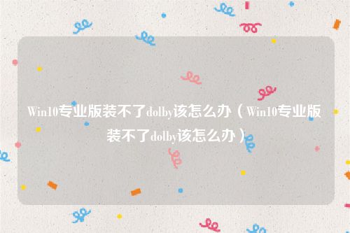Win10专业版装不了dolby该怎么办（Win10专业版装不了dolby该怎么办）