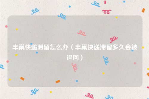 丰巢快递滞留怎么办（丰巢快递滞留多久会被退回）